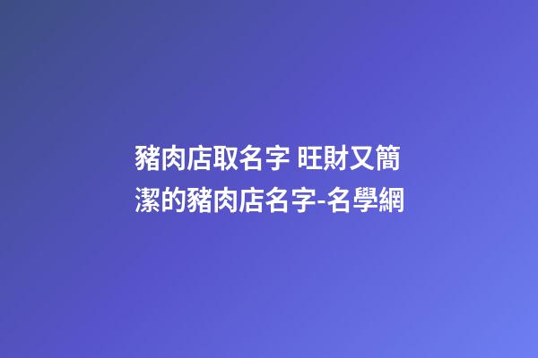 豬肉店取名字 旺財又簡潔的豬肉店名字-名學網-第1張-店鋪起名-玄機派